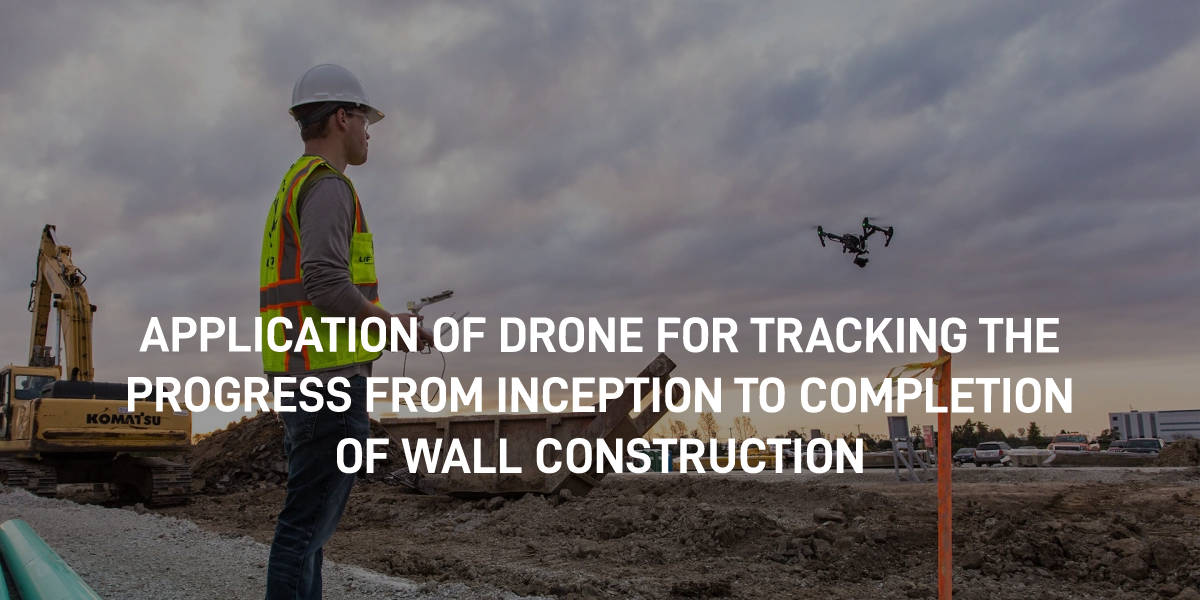 APPLICATION OF DRONE FOR TRACKING THE PROGRESS FROM INCEPTION TO COMPLETION OF WALL CONSTRUCTION